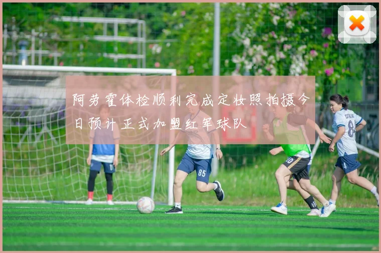 阿劳霍体检顺利完成定妆照拍摄今日预计正式加盟红军球队