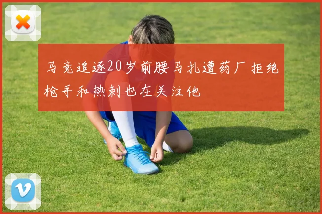 马竞追逐20岁前腰马扎遭药厂拒绝枪手和热刺也在关注他