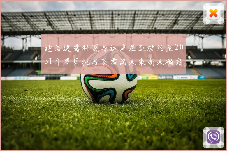 迪马透露科莫与达库尼亚续约至2031年罗贝托与莫雷诺未来尚未确定
