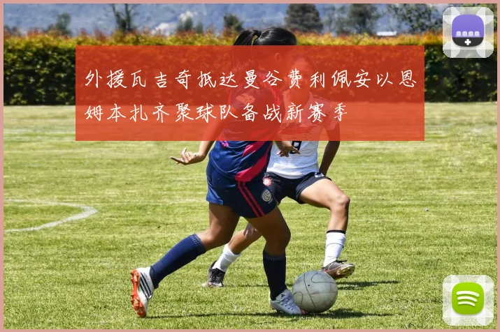 外援瓦吉奇抵达曼谷费利佩安以恩姆本扎齐聚球队备战新赛季