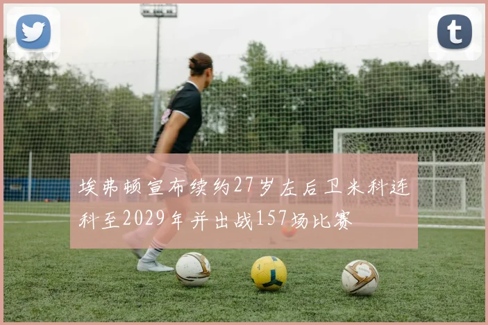 埃弗顿宣布续约27岁左后卫米科连科至2029年并出战157场比赛