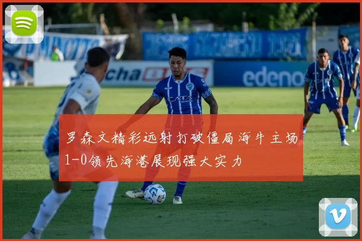 罗森文精彩远射打破僵局海牛主场1-0领先海港展现强大实力