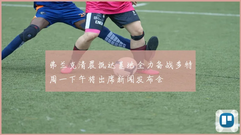 弗兰克清晨抵达基地全力备战多特周一下午将出席新闻发布会