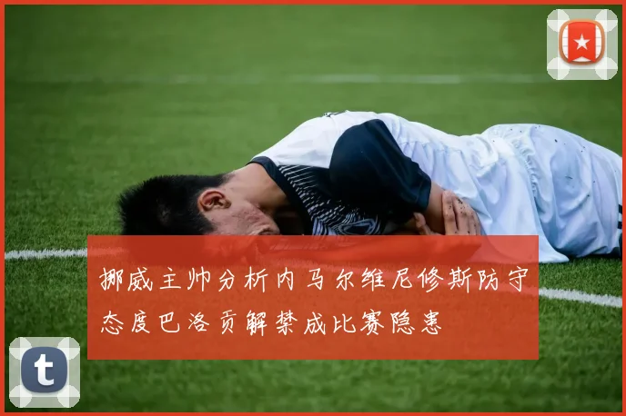 挪威主帅分析内马尔维尼修斯防守态度巴洛贡解禁成比赛隐患