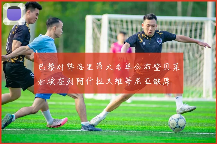 巴黎对阵洛里昂大名单公布登贝莱杜埃在列阿什拉夫维蒂尼亚缺席