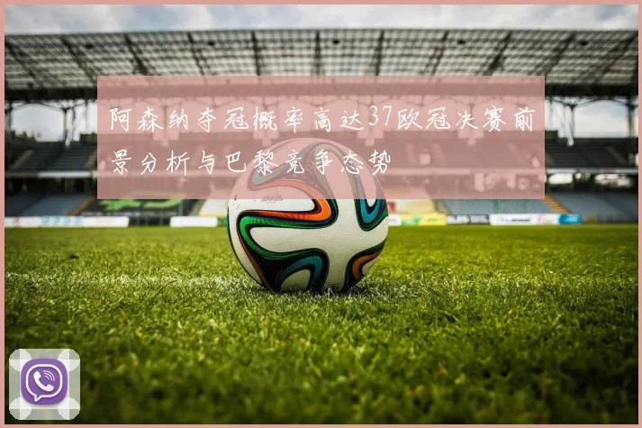 阿森纳夺冠概率高达37欧冠决赛前景分析与巴黎竞争态势