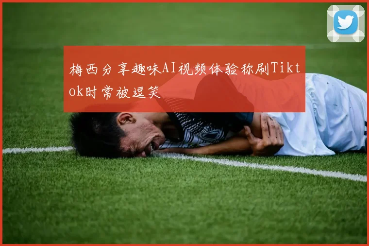 梅西分享趣味AI视频体验称刷Tiktok时常被逗笑