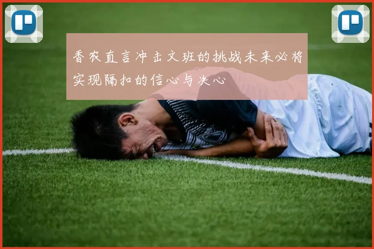 香农直言冲击文班的挑战未来必将实现隔扣的信心与决心