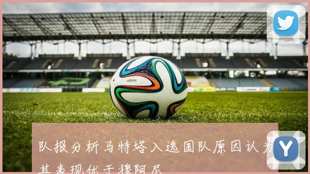 队报分析马特塔入选国队原因认为其表现优于穆阿尼
