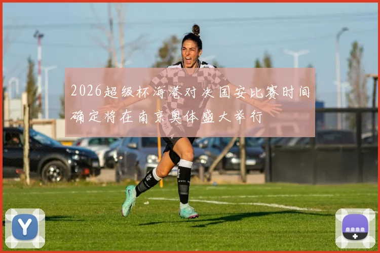 2026超级杯海港对决国安比赛时间确定将在南京奥体盛大举行