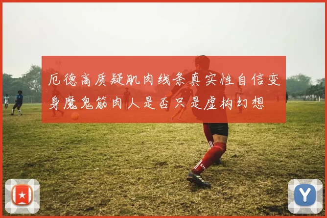 厄德高质疑肌肉线条真实性自信变身魔鬼筋肉人是否只是虚构幻想