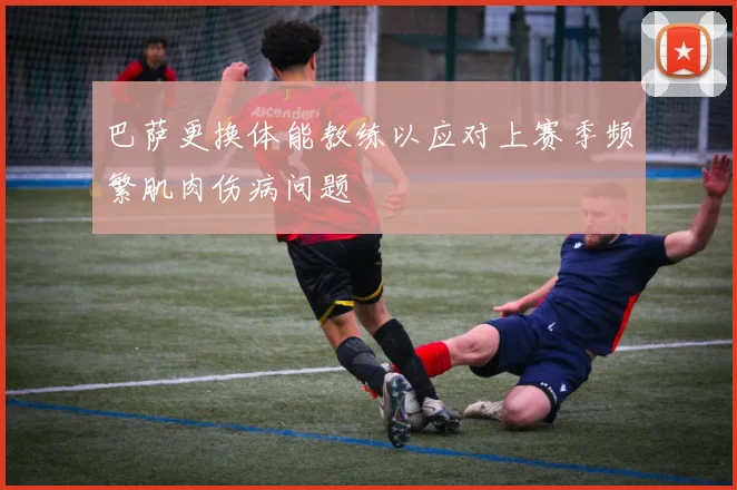 巴萨更换体能教练以应对上赛季频繁肌肉伤病问题
