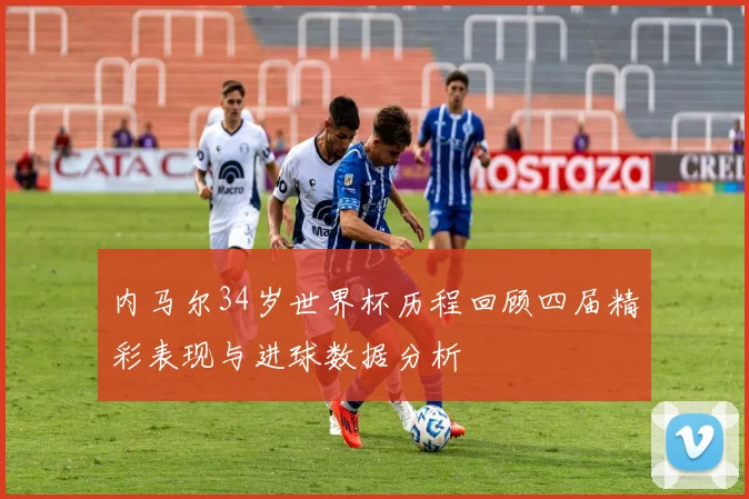 内马尔34岁世界杯历程回顾四届精彩表现与进球数据分析
