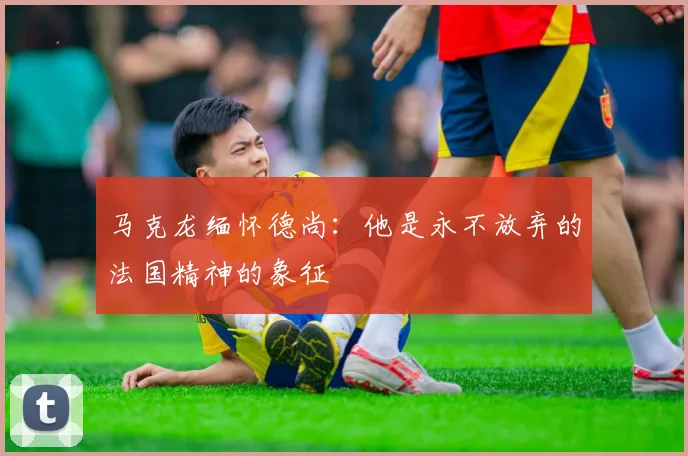 马克龙缅怀德尚：他是永不放弃的法国精神的象征