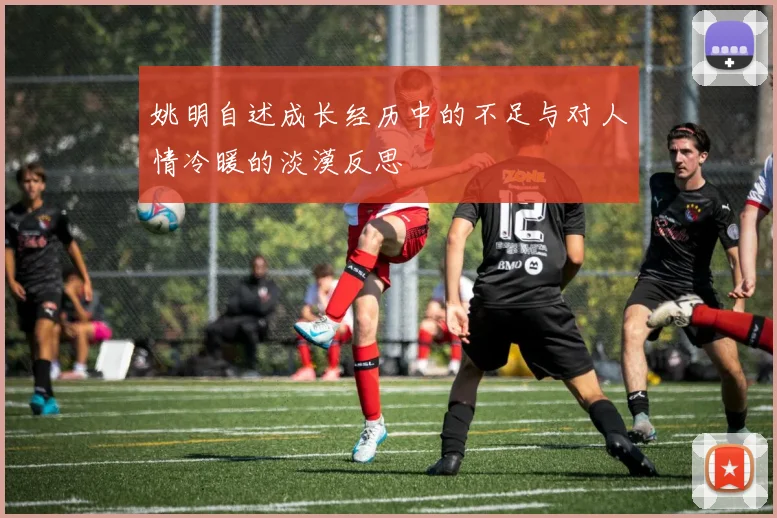 姚明自述成长经历中的不足与对人情冷暖的淡漠反思