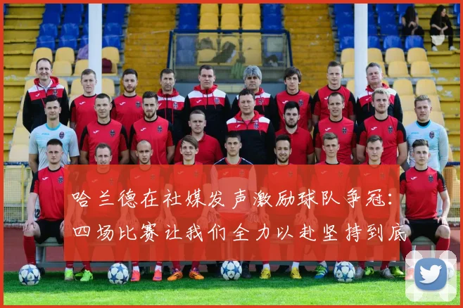 哈兰德在社媒发声激励球队争冠：四场比赛让我们全力以赴坚持到底