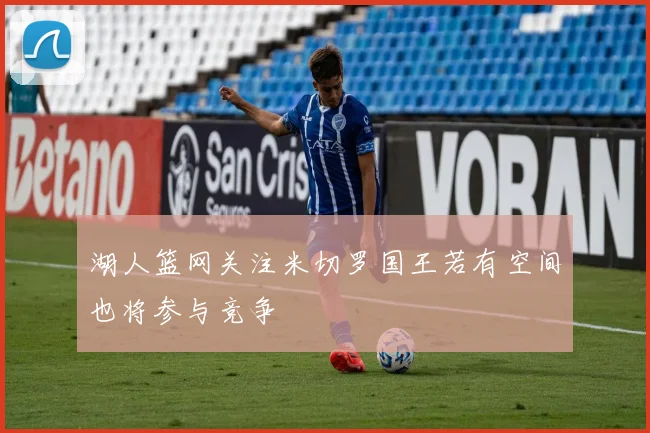湖人篮网关注米切罗国王若有空间也将参与竞争