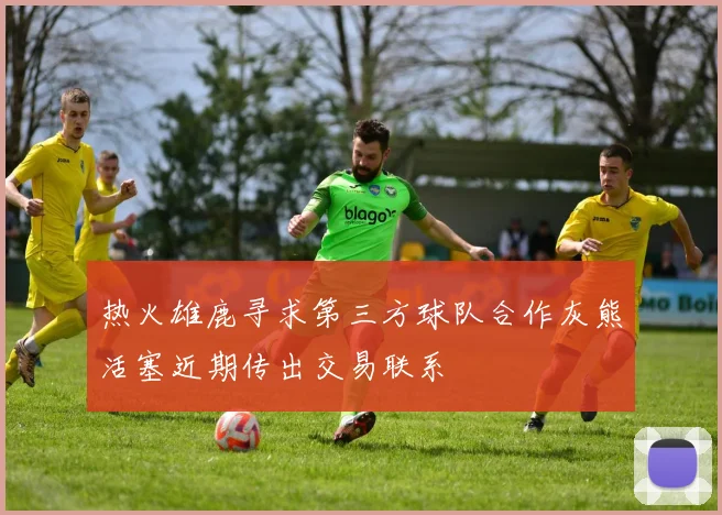 热火雄鹿寻求第三方球队合作灰熊活塞近期传出交易联系