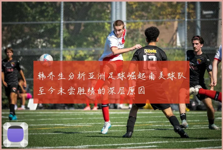 韩乔生分析亚洲足球崛起南美球队至今未尝胜绩的深层原因