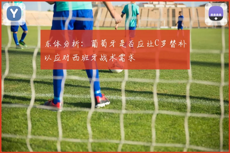 东体分析：葡萄牙是否应让C罗替补以应对西班牙战术需求