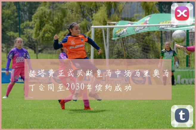 赫塔费正式买断皇马中场马里奥马丁合同至2030年续约成功