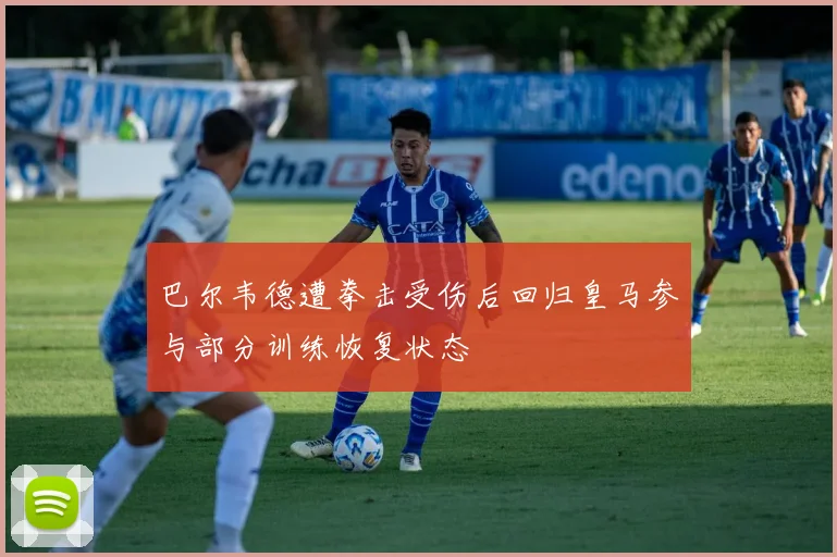 巴尔韦德遭拳击受伤后回归皇马参与部分训练恢复状态