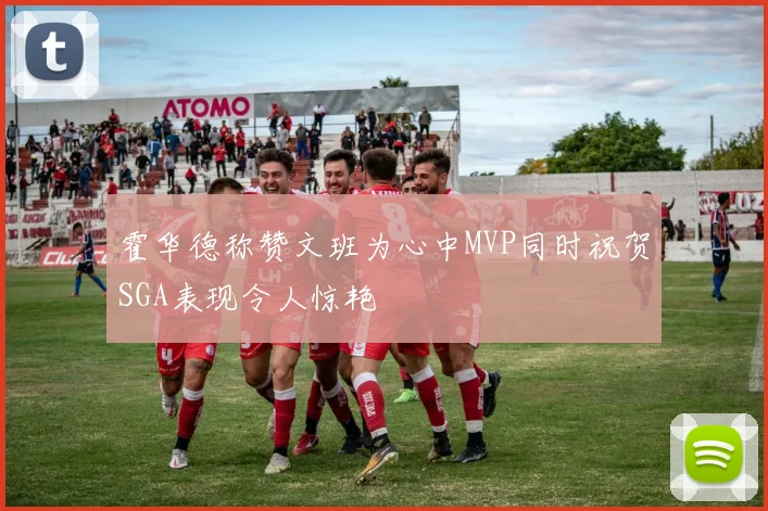 霍华德称赞文班为心中MVP同时祝贺SGA表现令人惊艳