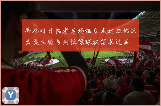 蒂格对开拓者后场组合表达担忧认为莫兰特与利拉德球权需求过高