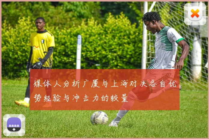 媒体人分析广厦与上海对决各自优势经验与冲击力的较量