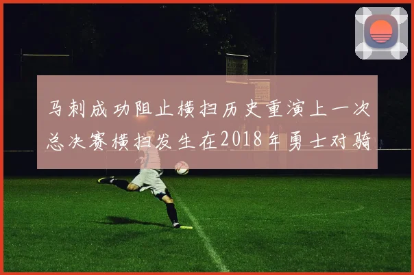 马刺成功阻止横扫历史重演上一次总决赛横扫发生在2018年勇士对骑士