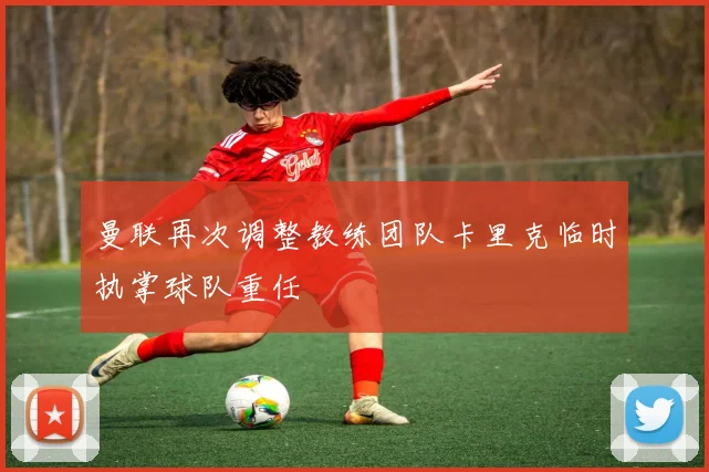 曼联再次调整教练团队卡里克临时执掌球队重任