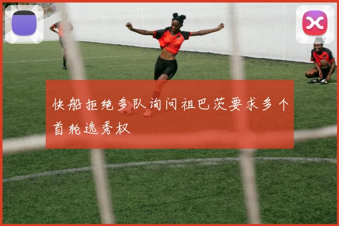 快船拒绝多队询问祖巴茨要求多个首轮选秀权